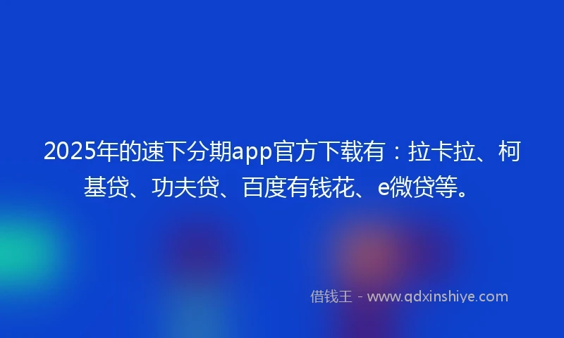2025年的速下分期app官方下载有：拉卡拉、柯基贷、功夫贷、百度有钱花、e微贷等。