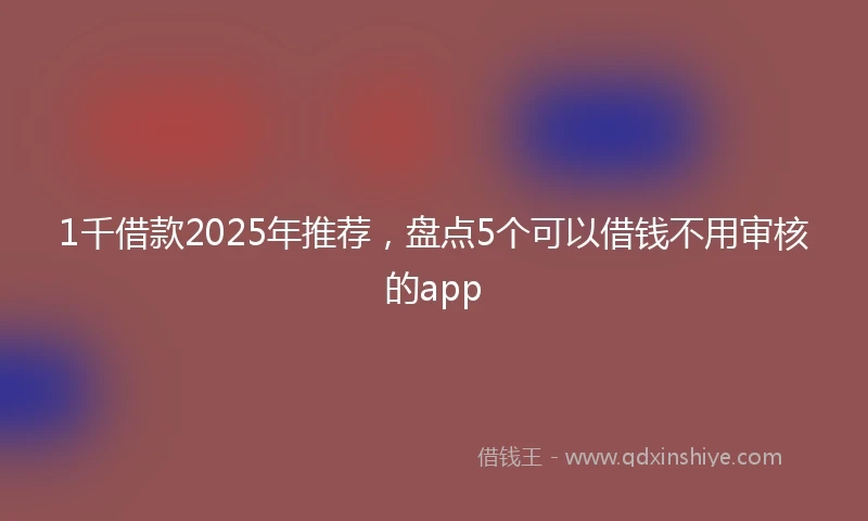 1千借款2025年推荐，盘点5个可以借钱不用审核的app