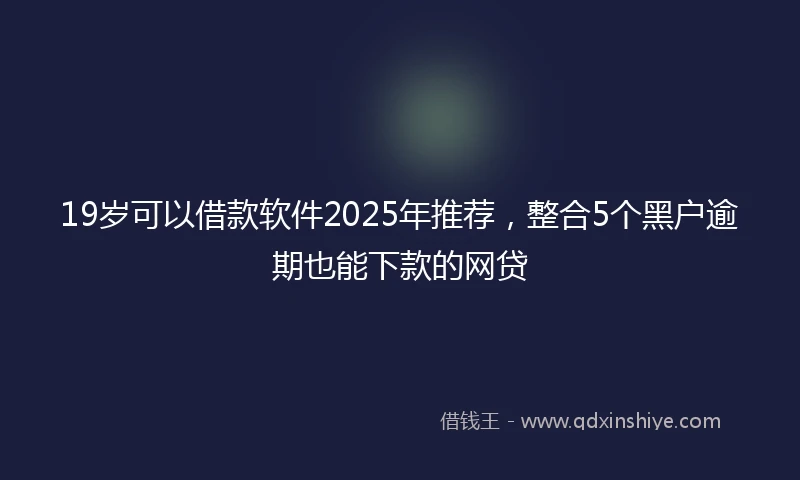 19岁可以借款软件2025年推荐，整合5个黑户逾期也能下款的网贷