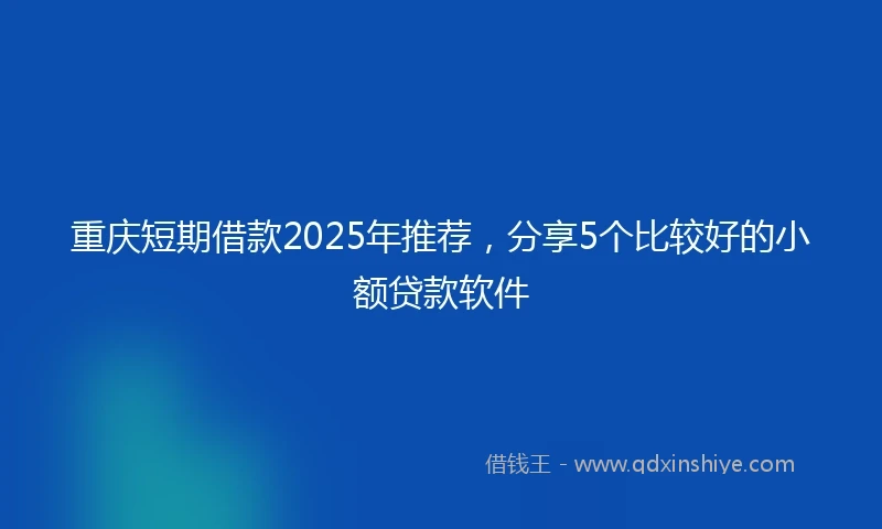重庆短期借款2025年推荐，分享5个比较好的小额贷款软件