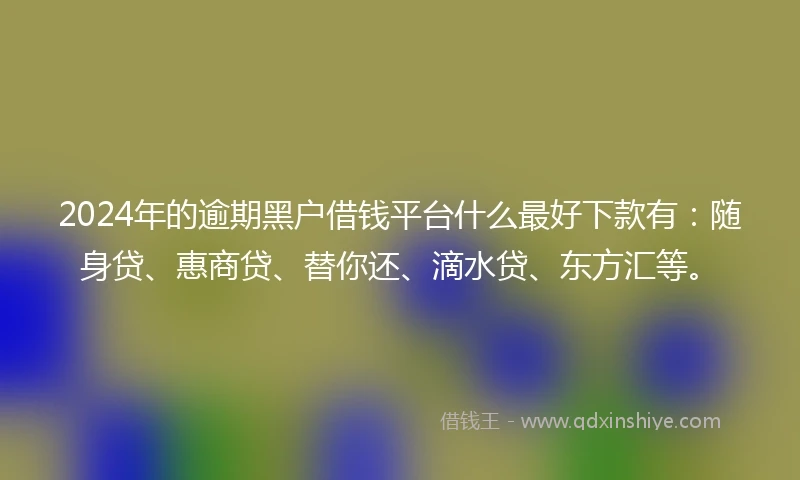 2024年的逾期黑户借钱平台什么最好下款有：随身贷、惠商贷、替你还、滴水贷、东方汇等。