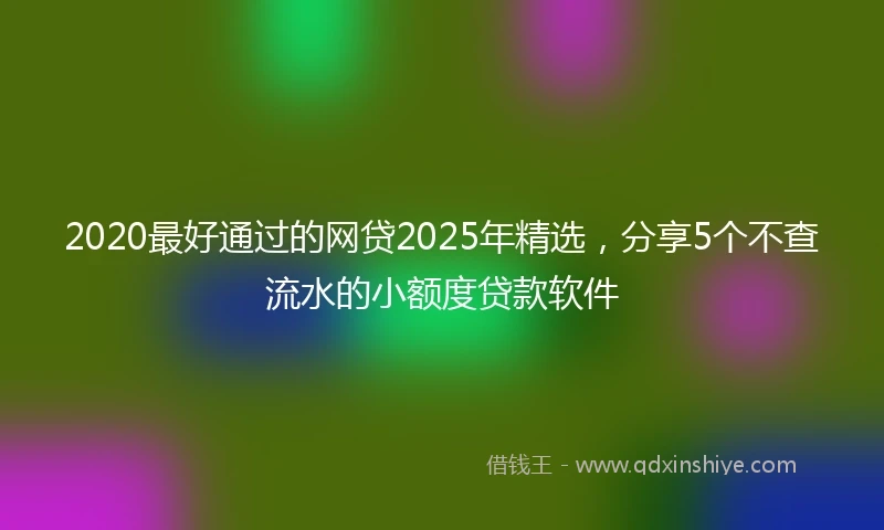 2020最好通过的网贷2025年精选，分享5个不查流水的小额度贷款软件