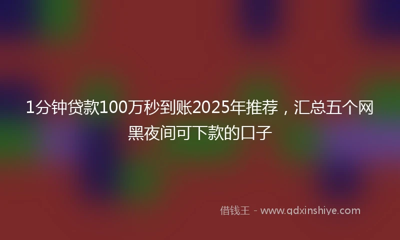 1分钟贷款100万秒到账2025年推荐，汇总五个网黑夜间可下款的口子