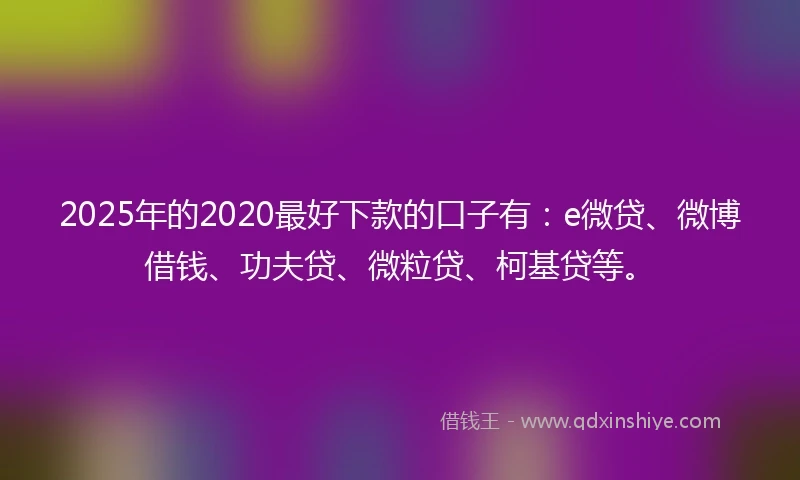 2025年的2020最好下款的口子有：e微贷、微博借钱、功夫贷、微粒贷、柯基贷等。