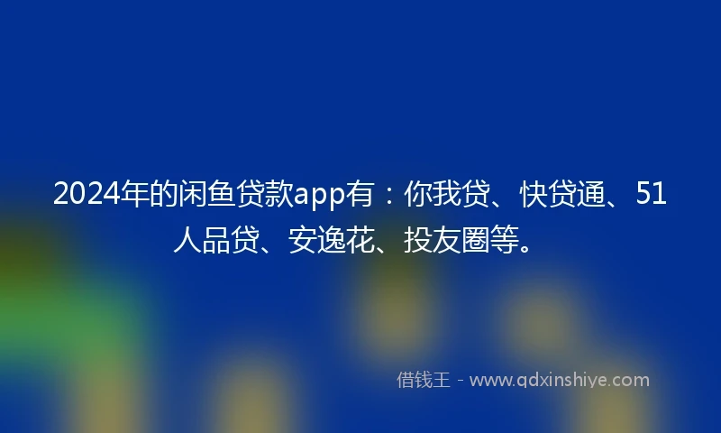 2024年的闲鱼贷款app有：你我贷、快贷通、51人品贷、安逸花、投友圈等。
