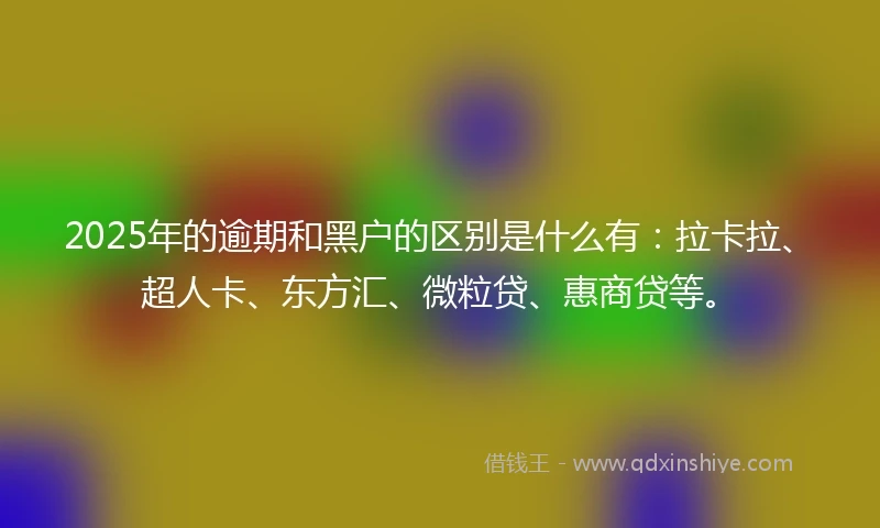 2025年的逾期和黑户的区别是什么有：拉卡拉、超人卡、东方汇、微粒贷、惠商贷等。