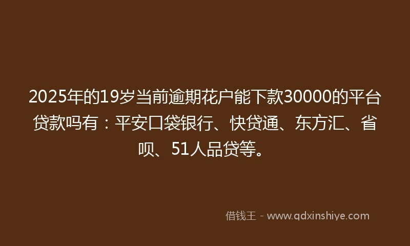2025年的19岁当前逾期花户能下款30000的平台贷款吗有：平安口袋银行、快贷通、东方汇、省呗、51人品贷等。