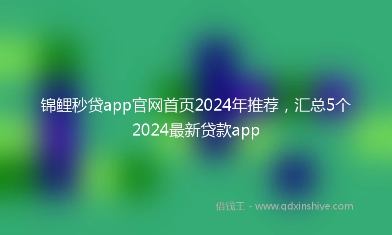 锦鲤秒贷app官网首页2024年推荐，汇总5个2024最新贷款app