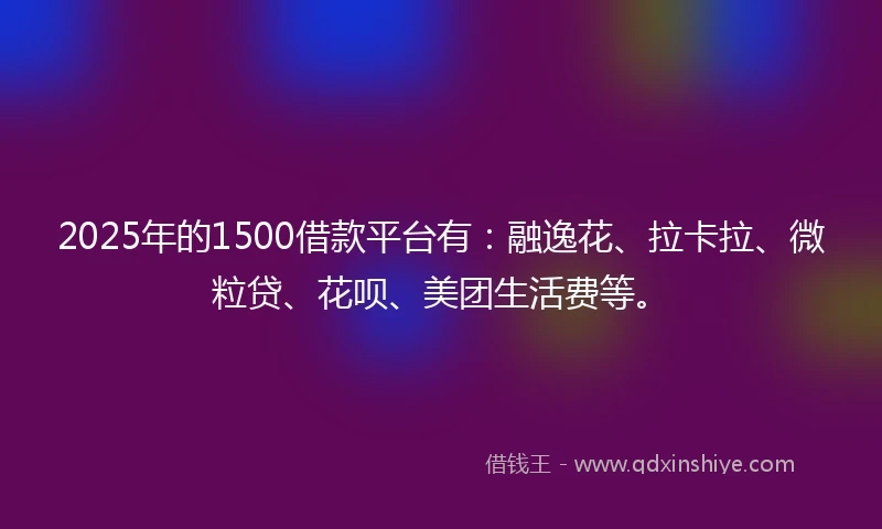 2025年的1500借款平台有：融逸花、拉卡拉、微粒贷、花呗、美团生活费等。
