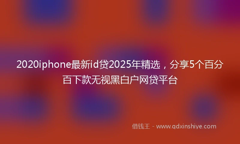 2020iphone最新id贷2025年精选，分享5个百分百下款无视黑白户网贷平台