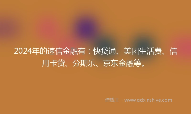 2024年的速信金融有：快贷通、美团生活费、信用卡贷、分期乐、京东金融等。