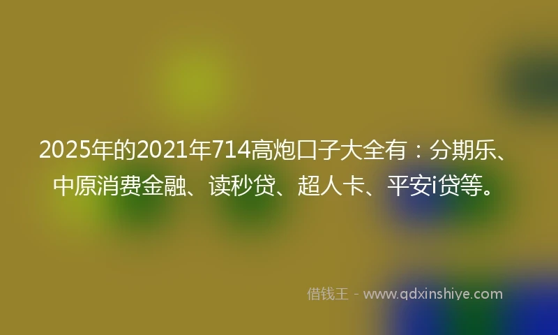 2025年的2021年714高炮口子大全有：分期乐、中原消费金融、读秒贷、超人卡、平安i贷等。