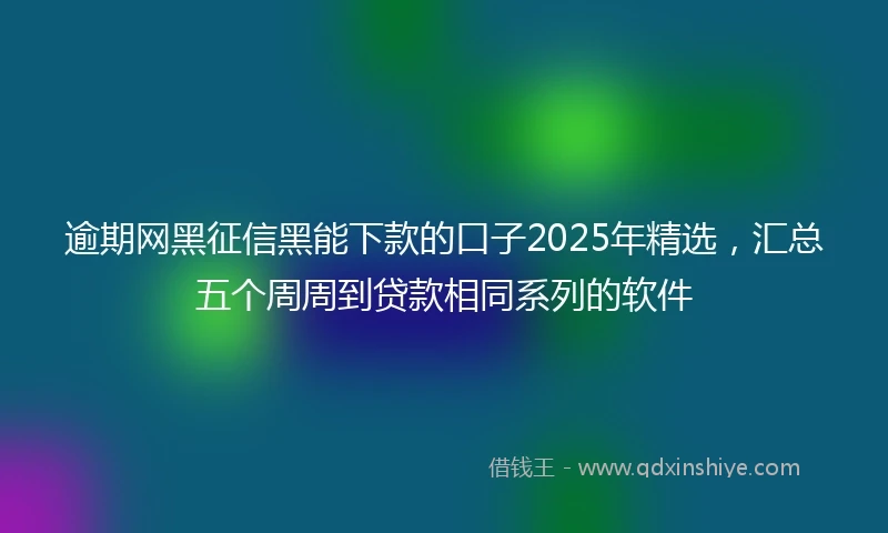 逾期网黑征信黑能下款的口子2025年精选，汇总五个周周到贷款相同系列的软件