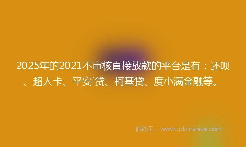 2025年的2021不审核直接放款的平台是有：还呗、超人卡、平安i贷、柯基贷、度小满金融等。