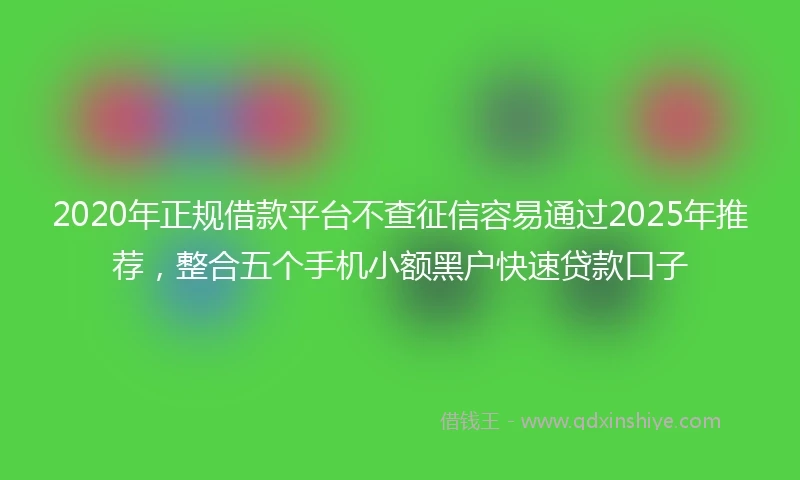 2020年正规借款平台不查征信容易通过2025年推荐，整合五个手机小额黑户快速贷款口子