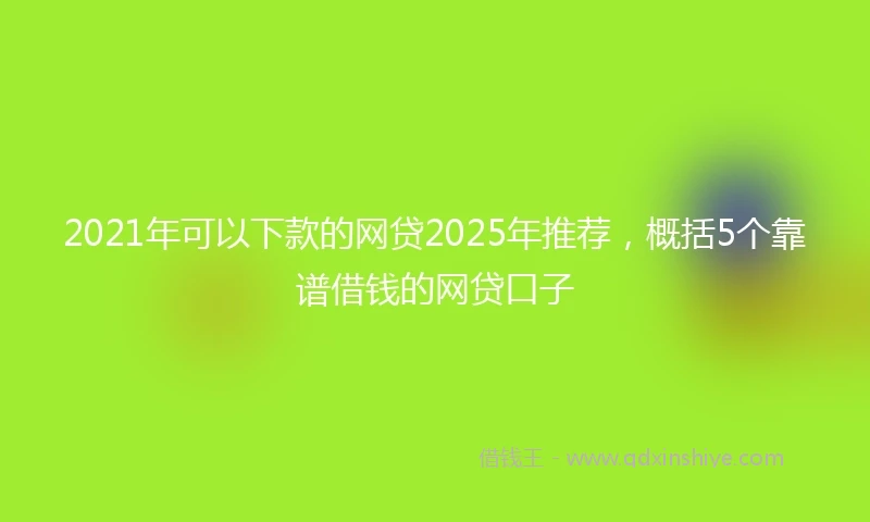 2021年可以下款的网贷2025年推荐，概括5个靠谱借钱的网贷口子
