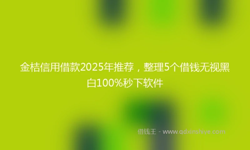 金桔信用借款2025年推荐，整理5个借钱无视黑白100%秒下软件