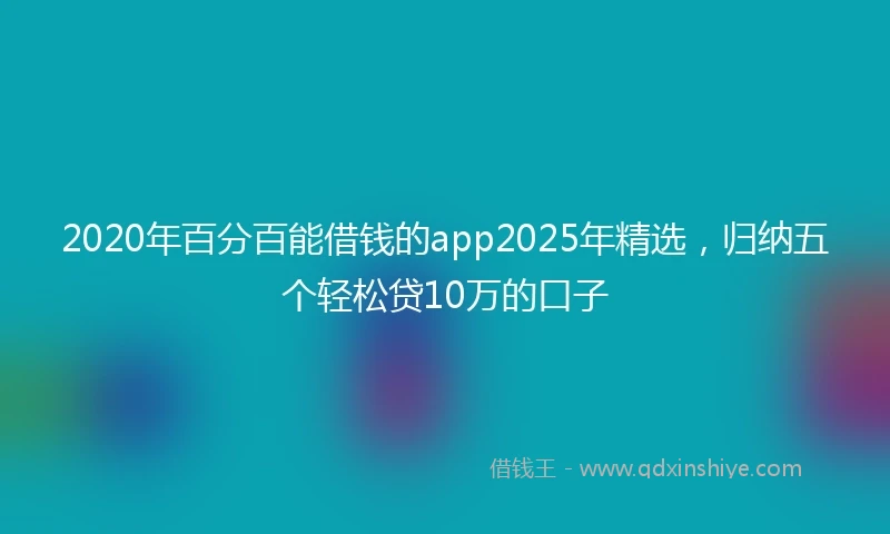 2020年百分百能借钱的app2025年精选，归纳五个轻松贷10万的口子