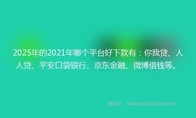 2025年的2021年哪个平台好下款有：你我贷、人人贷、平安口袋银行、京东金融、微博借钱等。