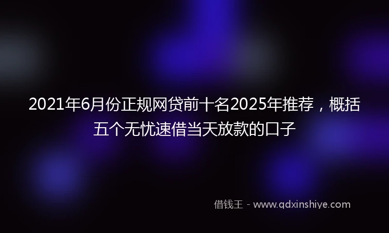 2021年6月份正规网贷前十名2025年推荐，概括五个无忧速借当天放款的口子