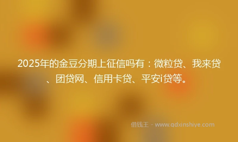 2025年的金豆分期上征信吗有：微粒贷、我来贷、团贷网、信用卡贷、平安i贷等。