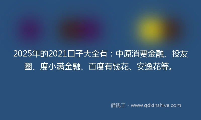 2025年的2021口子大全有：中原消费金融、投友圈、度小满金融、百度有钱花、安逸花等。