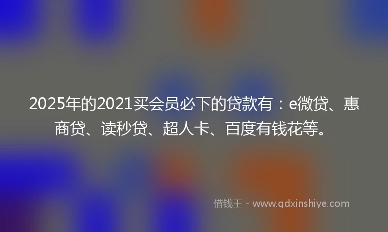 2025年的2021买会员必下的贷款有：e微贷、惠商贷、读秒贷、超人卡、百度有钱花等。