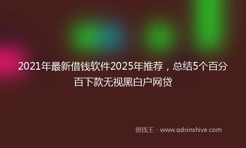 2021年最新借钱软件2025年推荐，总结5个百分百下款无视黑白户网贷