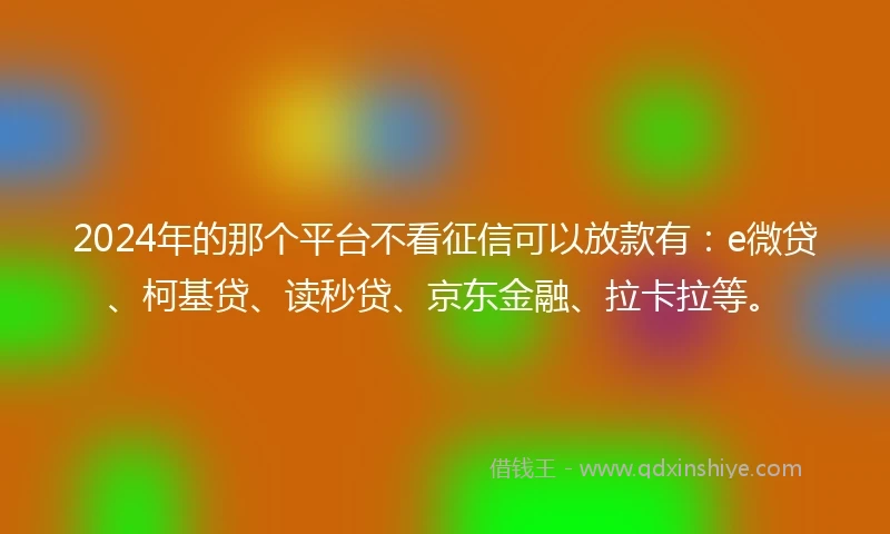 2024年的那个平台不看征信可以放款有：e微贷、柯基贷、读秒贷、京东金融、拉卡拉等。