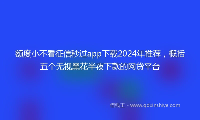额度小不看征信秒过app下载2024年推荐，概括五个无视黑花半夜下款的网贷平台