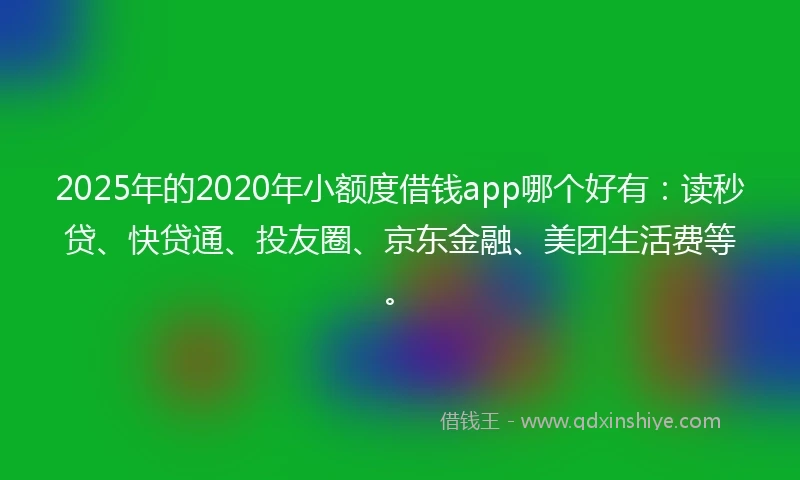 2025年的2020年小额度借钱app哪个好有：读秒贷、快贷通、投友圈、京东金融、美团生活费等。