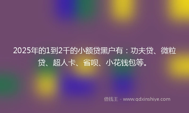 2025年的1到2千的小额贷黑户有：功夫贷、微粒贷、超人卡、省呗、小花钱包等。