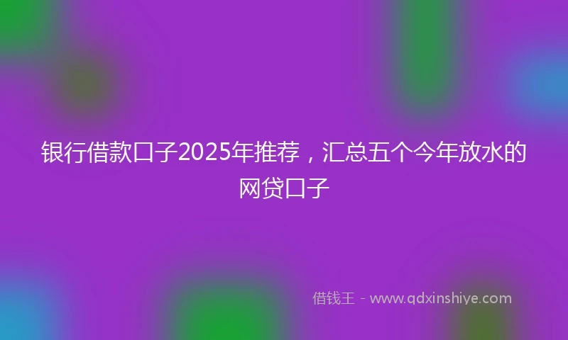 银行借款口子2025年推荐，汇总五个今年放水的网贷口子