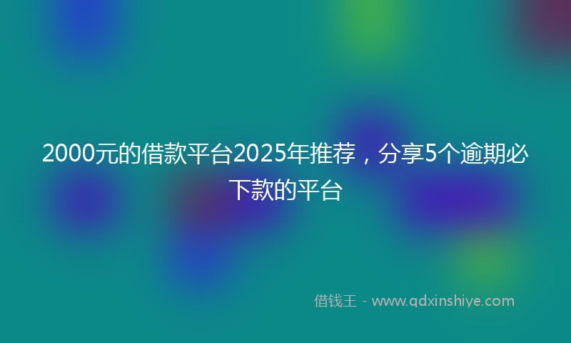 2000元的借款平台2025年推荐，分享5个逾期必下款的平台