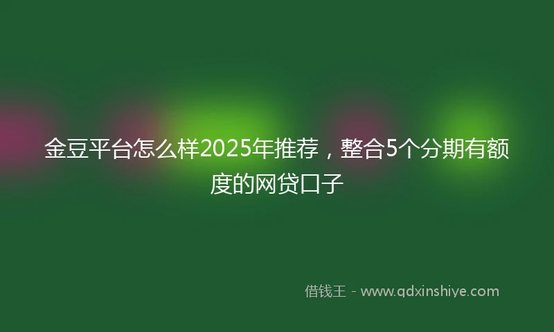 金豆平台怎么样2025年推荐，整合5个分期有额度的网贷口子