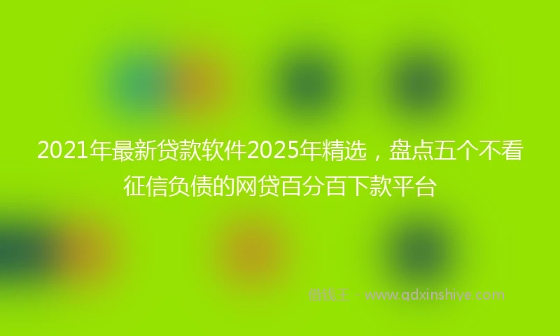 2021年最新贷款软件2025年精选，盘点五个不看征信负债的网贷百分百下款平台