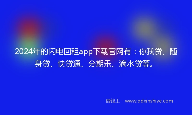 2024年的闪电回租app下载官网有：你我贷、随身贷、快贷通、分期乐、滴水贷等。