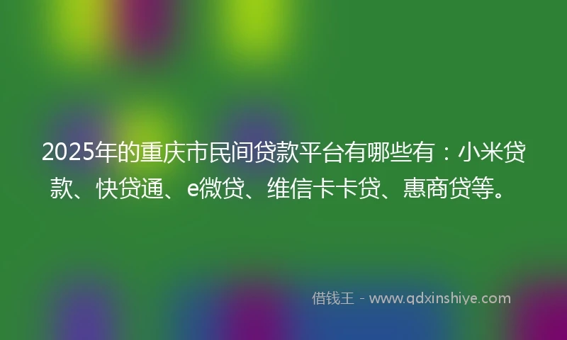 2025年的重庆市民间贷款平台有哪些有：小米贷款、快贷通、e微贷、维信卡卡贷、惠商贷等。