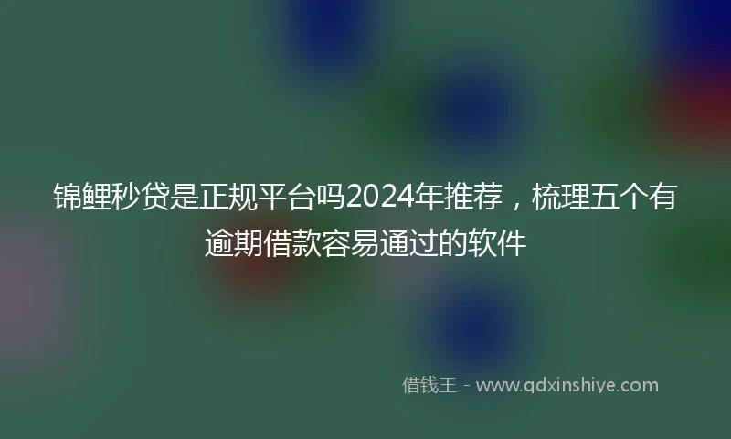 锦鲤秒贷是正规平台吗2024年推荐，梳理五个有逾期借款容易通过的软件