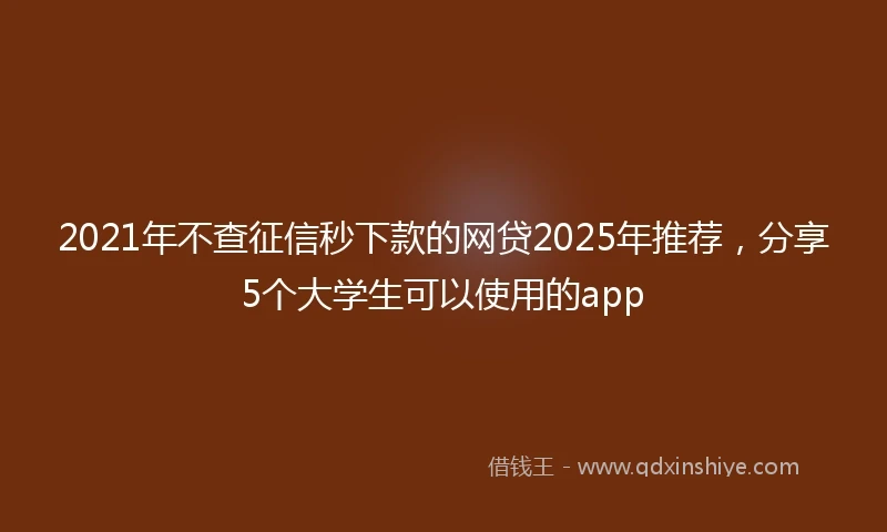 2021年不查征信秒下款的网贷2025年推荐，分享5个大学生可以使用的app