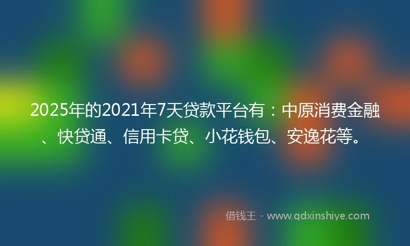 2025年的2021年7天贷款平台有：中原消费金融、快贷通、信用卡贷、小花钱包、安逸花等。