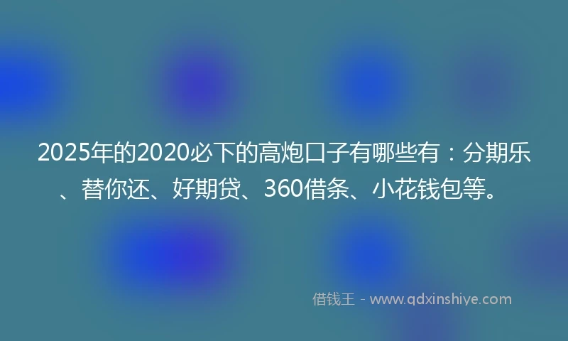 2025年的2020必下的高炮口子有哪些有：分期乐、替你还、好期贷、360借条、小花钱包等。