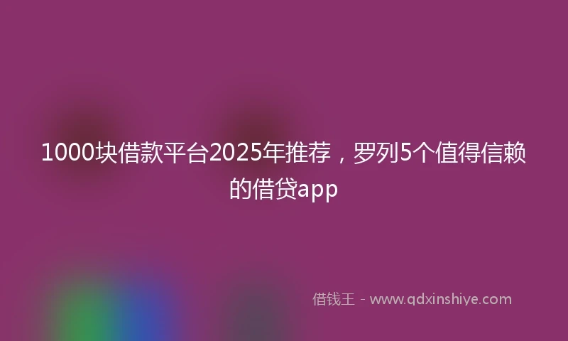 1000块借款平台2025年推荐，罗列5个值得信赖的借贷app
