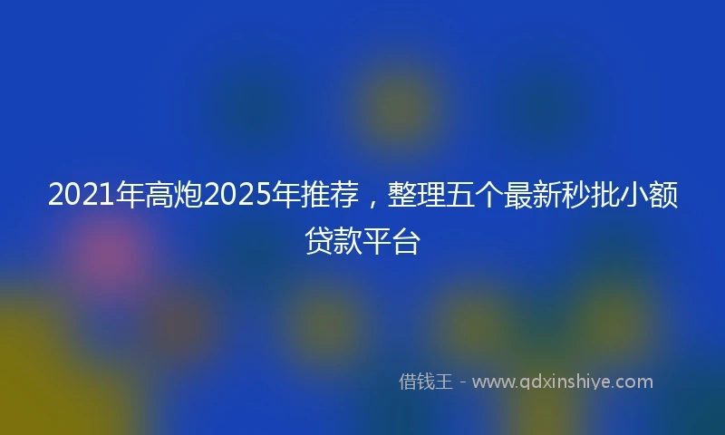 2021年高炮2025年推荐，整理五个最新秒批小额贷款平台