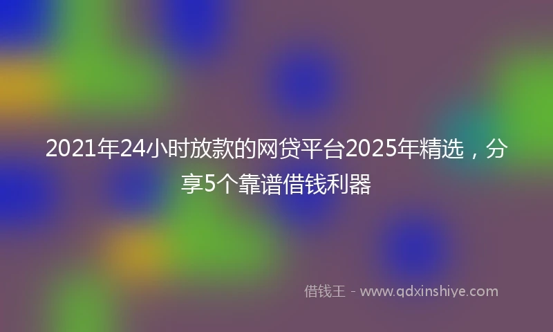 2021年24小时放款的网贷平台2025年精选，分享5个靠谱借钱利器