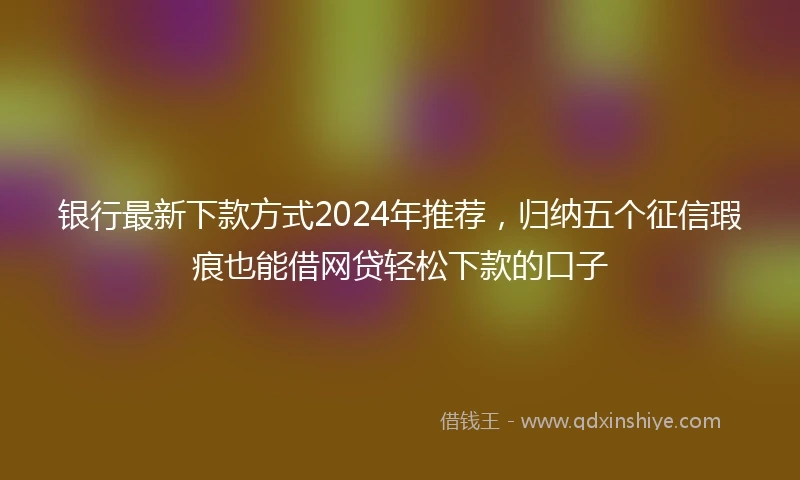 银行最新下款方式2024年推荐，归纳五个征信瑕疵也能借网贷轻松下款的口子