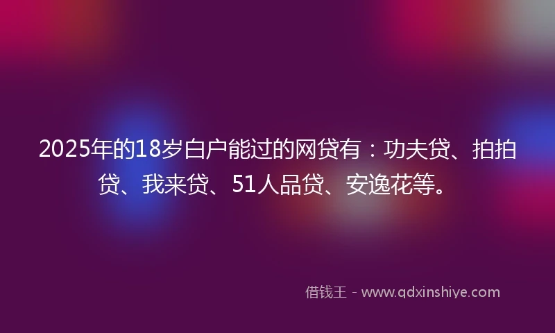2025年的18岁白户能过的网贷有：功夫贷、拍拍贷、我来贷、51人品贷、安逸花等。