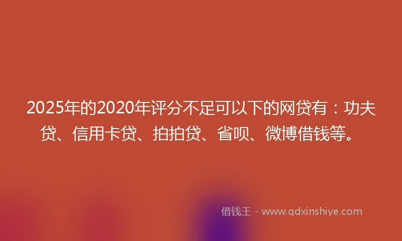 2025年的2020年评分不足可以下的网贷有：功夫贷、信用卡贷、拍拍贷、省呗、微博借钱等。