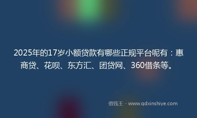 2025年的17岁小额贷款有哪些正规平台呢有：惠商贷、花呗、东方汇、团贷网、360借条等。