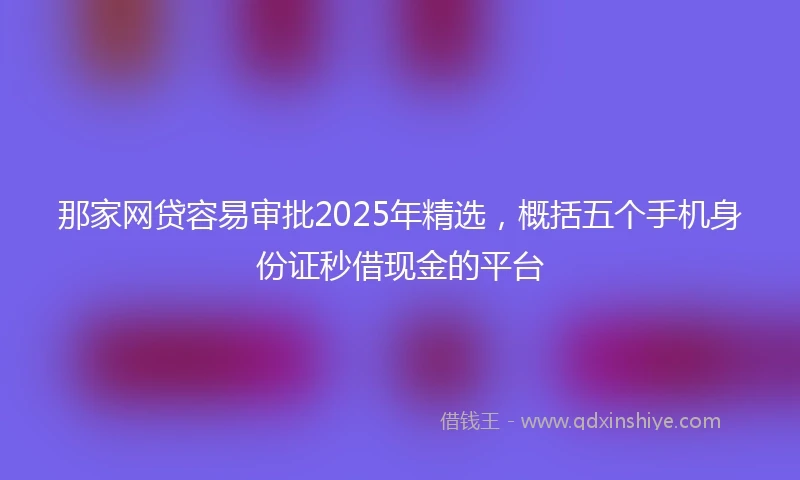 那家网贷容易审批2025年精选，概括五个手机身份证秒借现金的平台